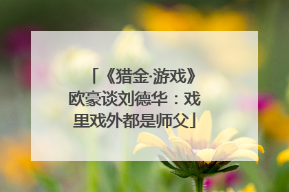 《猎金·游戏》欧豪谈刘德华：戏里戏外都是师父
