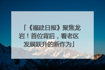 《福建日报》聚焦龙岩！首位背后，看老区发展跃升的新作为