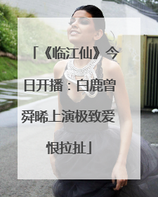 《临江仙》今日开播：白鹿曾舜晞上演极致爱恨拉扯
