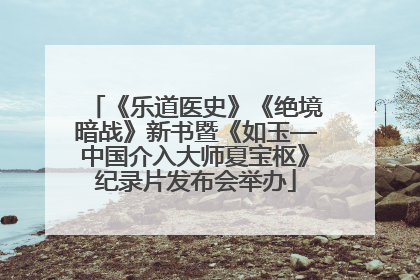 《乐道医史》《绝境暗战》新书暨《如玉—中国介入大师夏宝枢》纪录片发布会举办