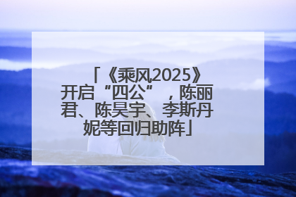 《乘风2025》开启“四公”，陈丽君、陈昊宇、李斯丹妮等回归助阵