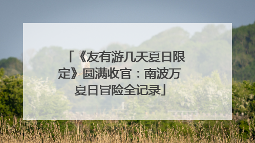 《友有游几天夏日限定》圆满收官：南波万夏日冒险全记录