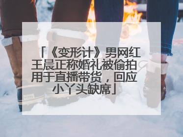 《变形计》男网红王晨正称婚礼被偷拍用于直播带货，回应小丫头缺席