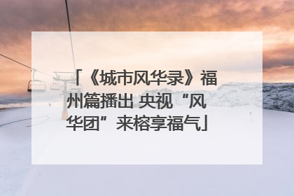 《城市风华录》福州篇播出 央视“风华团”来榕享福气