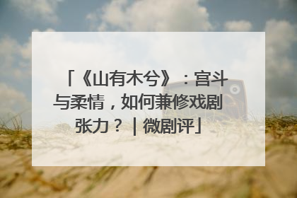 《山有木兮》：宫斗与柔情，如何兼修戏剧张力？｜微剧评