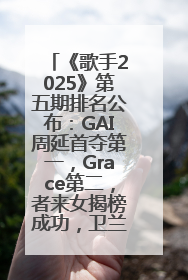 《歌手2025》第五期排名公布：GAI周延首夺第一，Grace第二，者来女揭榜成功，卫兰被淘汰