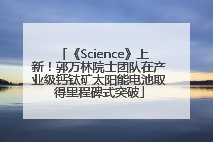 《Science》上新！郭万林院士团队在产业级钙钛矿太阳能电池取得里程碑式突破