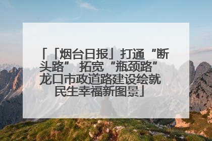 「烟台日报」打通“断头路” 拓宽“瓶颈路” 龙口市政道路建设绘就民生幸福新图景