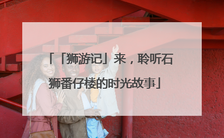 「狮游记」来，聆听石狮番仔楼的时光故事