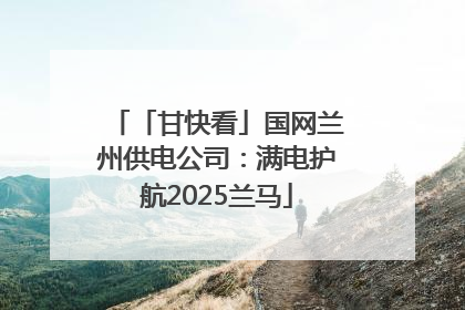 「甘快看」国网兰州供电公司：满电护航2025兰马