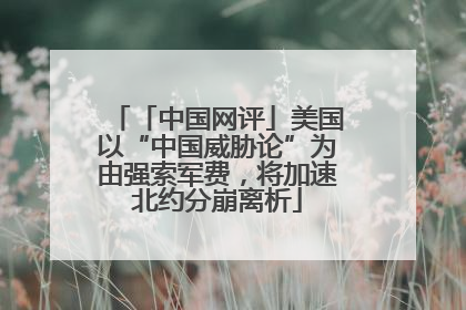 「中国网评」美国以“中国威胁论”为由强索军费，将加速北约分崩离析