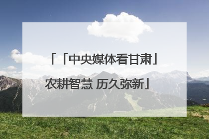 「中央媒体看甘肃」农耕智慧 历久弥新