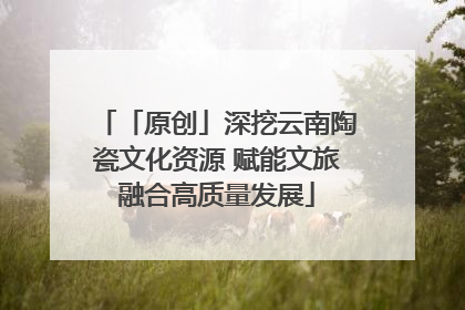 「原创」深挖云南陶瓷文化资源 赋能文旅融合高质量发展