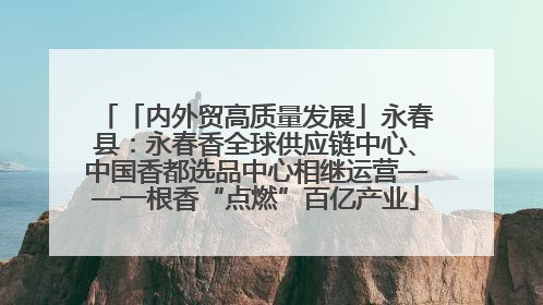 「内外贸高质量发展」永春县：永春香全球供应链中心、中国香都选品中心相继运营——一根香“点燃”百亿产业