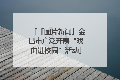 「图片新闻」金昌市广泛开展“戏曲进校园”活动