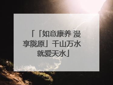 「如意康养 漫享陇原」千山万水 就爱天水