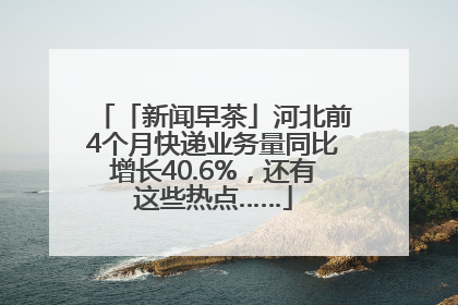 「新闻早茶」河北前4个月快递业务量同比增长40.6%，还有这些热点……