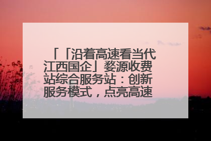 「沿着高速看当代江西国企」婺源收费站综合服务站：创新服务模式，点亮高速出行新体验