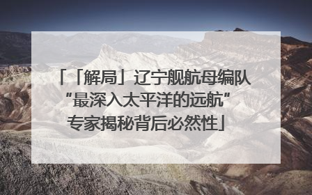 「解局」辽宁舰航母编队“最深入太平洋的远航” 专家揭秘背后必然性