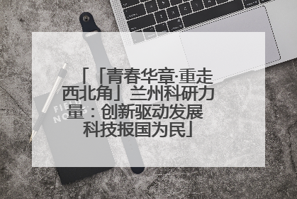 「青春华章·重走西北角」兰州科研力量：创新驱动发展 科技报国为民