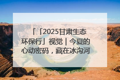 「2025甘肃生态环保行」视觉｜今夏的心动密码，藏在冰沟河的潋滟波光里