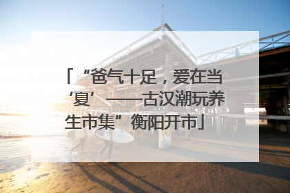“爸气十足，爱在当‘夏’——古汉潮玩养生市集”衡阳开市