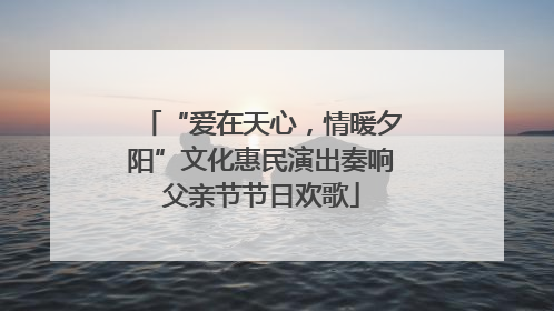 “爱在天心，情暖夕阳”文化惠民演出奏响父亲节节日欢歌