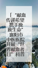 “献血传递希望 携手挽救生命” 襄阳市中医医院开展“世界献血者日”科普宣传活动