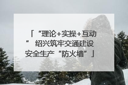“理论+实操+互动” 绍兴筑牢交通建设安全生产“防火墙”