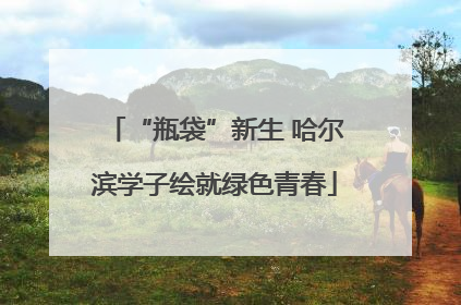 “瓶袋”新生 哈尔滨学子绘就绿色青春