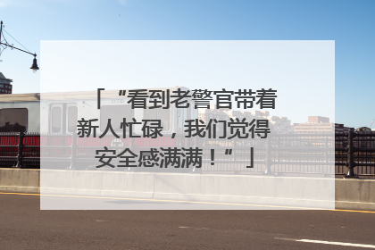 “看到老警官带着新人忙碌，我们觉得安全感满满！”
