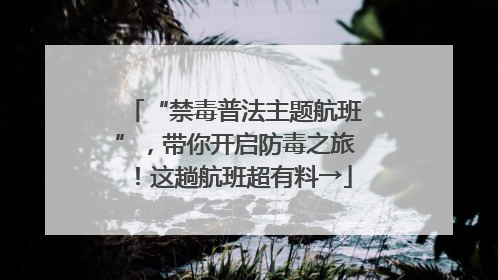 “禁毒普法主题航班”，带你开启防毒之旅！这趟航班超有料→