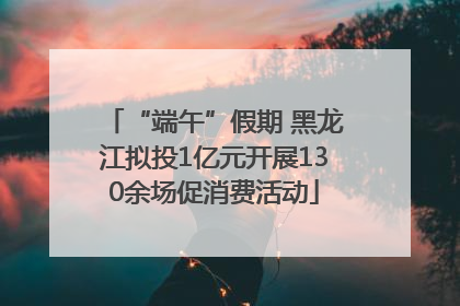 “端午”假期 黑龙江拟投1亿元开展130余场促消费活动