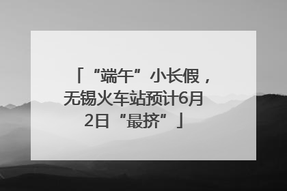 “端午”小长假，无锡火车站预计6月2日“最挤”