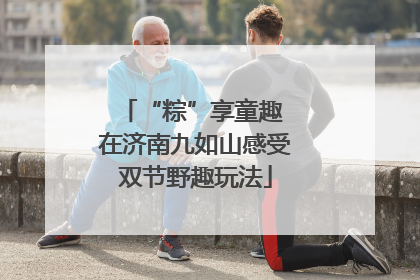 “粽”享童趣 在济南九如山感受双节野趣玩法