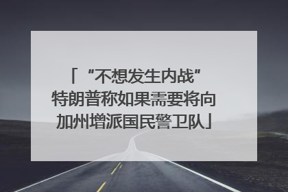 “不想发生内战” 特朗普称如果需要将向加州增派国民警卫队