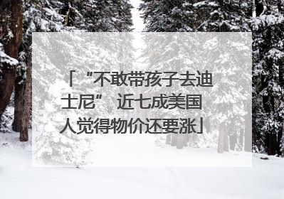 “不敢带孩子去迪士尼” 近七成美国人觉得物价还要涨