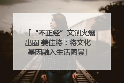 “不正经”文创火爆出圈 姜佳将：将文化基因融入生活图景