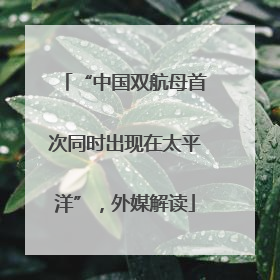 “中国双航母首次同时出现在太平洋”，外媒解读