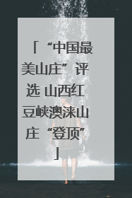 “中国最美山庄”评选 山西红豆峡澳涞山庄“登顶”