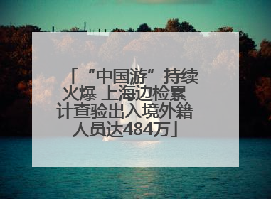 “中国游”持续火爆 上海边检累计查验出入境外籍人员达484万