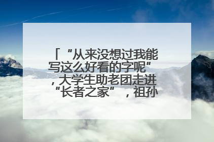 “从来没想过我能写这么好看的字呢”，大学生助老团走进“长者之家”，祖孙氛围感拉满