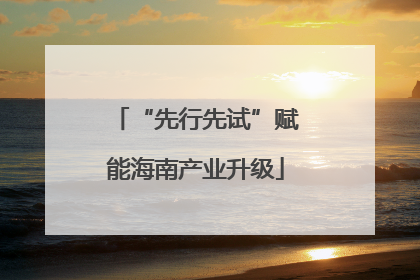 “先行先试”赋能海南产业升级