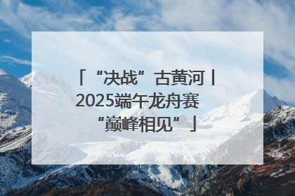 “决战”古黄河丨2025端午龙舟赛“巅峰相见”