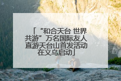 “和合天台 世界共游”万名国际友人直游天台山首发活动在义乌启动