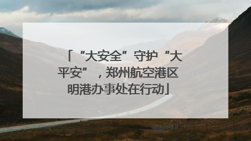 “大安全”守护“大平安”，郑州航空港区明港办事处在行动
