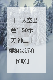 “太空出差”50余天 神二十乘组最近在忙啥