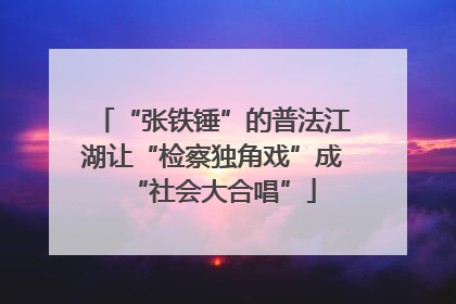 “张铁锤”的普法江湖让“检察独角戏”成“社会大合唱”