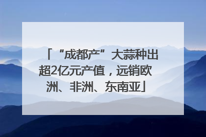 “成都产”大蒜种出超2亿元产值，远销欧洲、非洲、东南亚