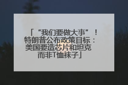 “我们要做大事”！特朗普公布政策目标：美国要造芯片和坦克 而非T恤袜子